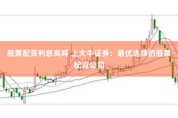 股票配资利息高吗 上大牛证券：最优选择的股票配资公司