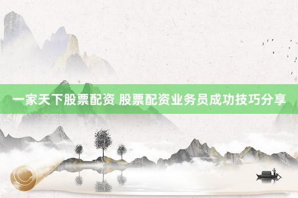 一家天下股票配资 股票配资业务员成功技巧分享