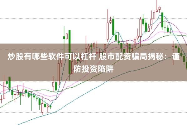 炒股有哪些软件可以杠杆 股市配资骗局揭秘：谨防投资陷阱