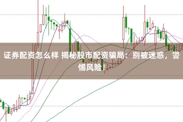 证券配资怎么样 揭秘股市配资骗局：别被迷惑，警惕风险！