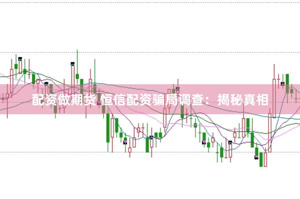 配资做期货 恒信配资骗局调查:揭秘真相
