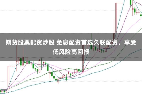 期货股票配资炒股 免息配资首选久联配资，享受低风险高回报