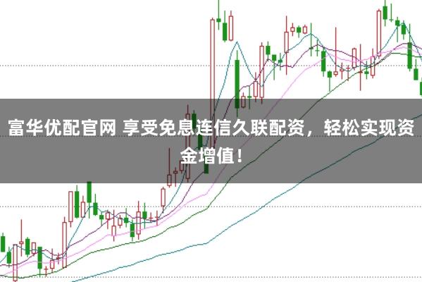 富华优配官网 享受免息连信久联配资，轻松实现资金增值！