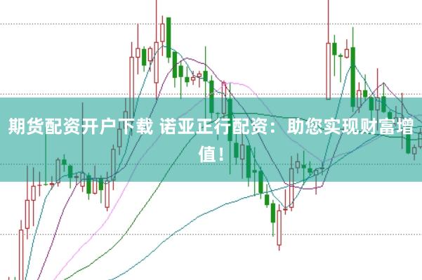 期货配资开户下载 诺亚正行配资：助您实现财富增值！