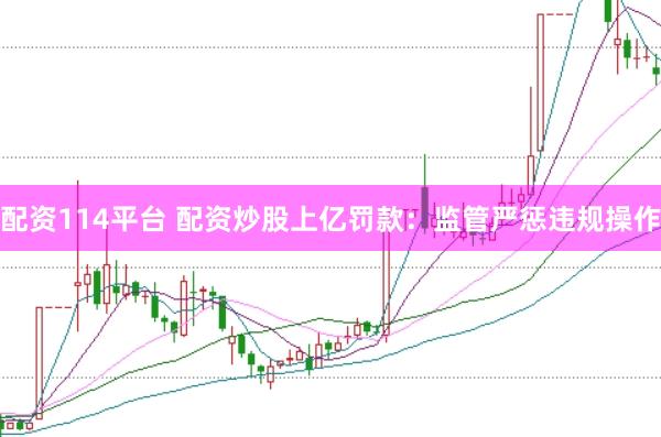 配资114平台 配资炒股上亿罚款：监管严惩违规操作