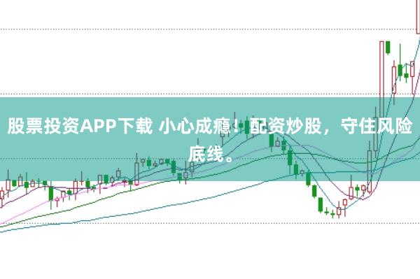 股票投资APP下载 小心成瘾!配资炒股,守住风险底线。