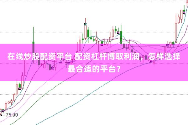 在线炒股配资平台 配资杠杆博取利润，怎样选择最合适的平台？