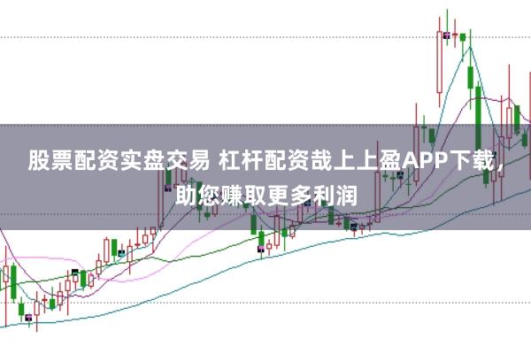 股票配资实盘交易 杠杆配资哉上上盈APP下载，助您赚取更多利润
