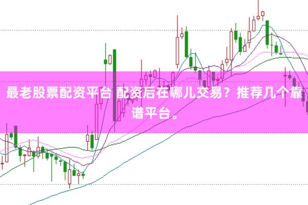 最老股票配资平台 配资后在哪儿交易？推荐几个靠谱平台。
