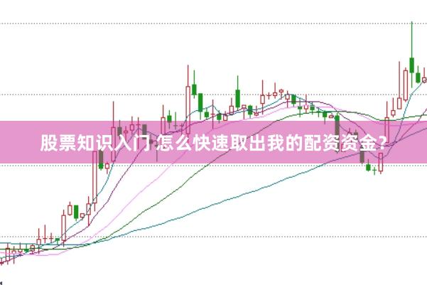 股票知识入门 怎么快速取出我的配资资金？