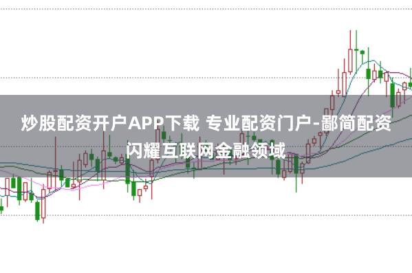 炒股配资开户APP下载 专业配资门户-鄙简配资闪耀互联网金融领域