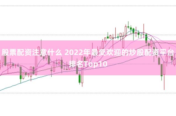 股票配资注意什么 2022年最受欢迎的炒股配资平台排名Top10