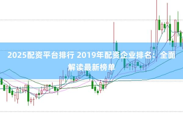 2025配资平台排行 2019年配资企业排名：全面解读最新榜单