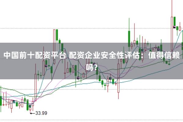 中国前十配资平台 配资企业安全性评估:值得信赖吗?