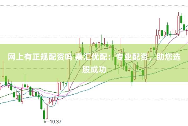 网上有正规配资吗 嘉汇优配：专业配资，助您选股成功