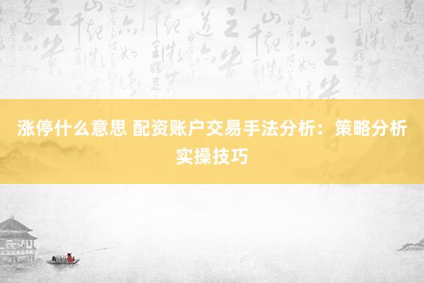 涨停什么意思 配资账户交易手法分析:策略分析实操技巧