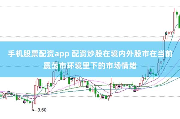 手机股票配资app 配资炒股在境内外股市在当前震荡市环境里下的市场情绪