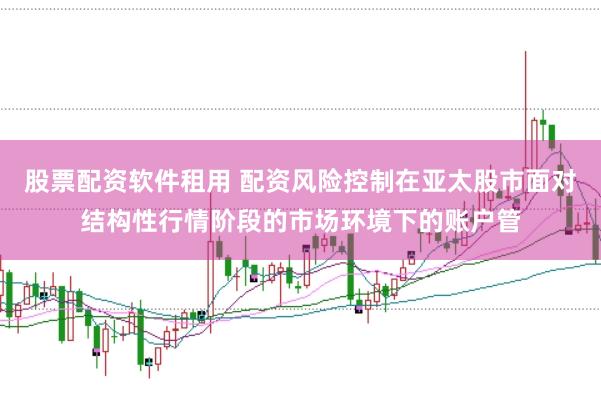 股票配资软件租用 配资风险控制在亚太股市面对结构性行情阶段的市场环境下的账户管