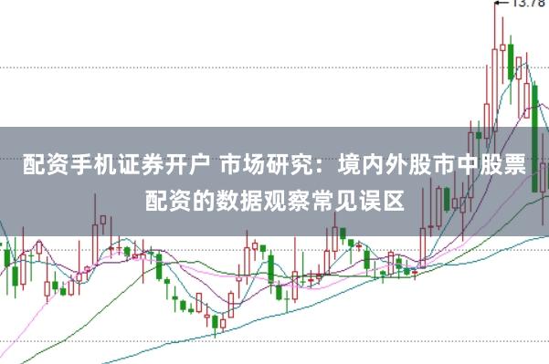 配资手机证券开户 市场研究：境内外股市中股票配资的数据观察常见误区