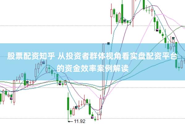 股票配资知乎 从投资者群体视角看实盘配资平台的资金效率案例解读