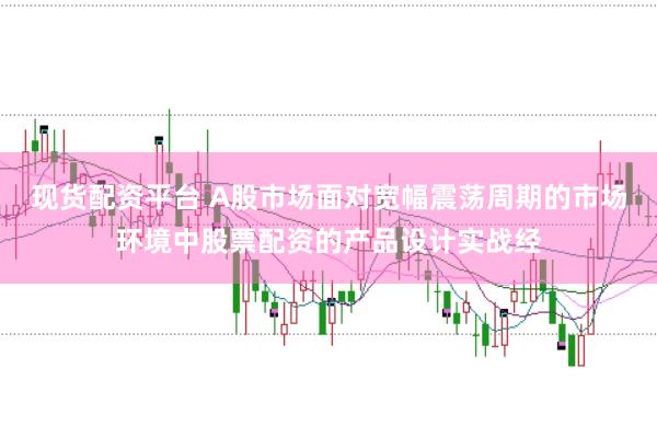 现货配资平台 A股市场面对宽幅震荡周期的市场环境中股票配资的产品设计实战经