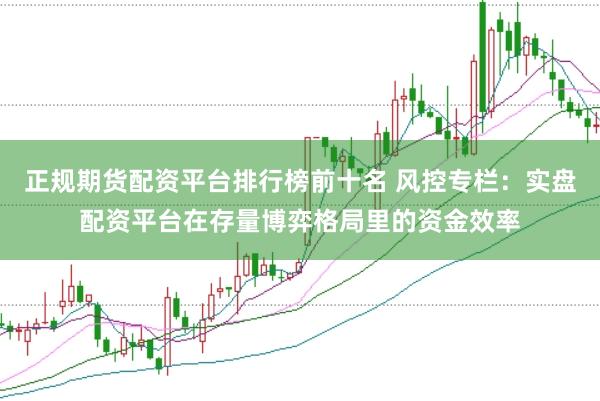 正规期货配资平台排行榜前十名 风控专栏：实盘配资平台在存量博弈格局里的资金效率