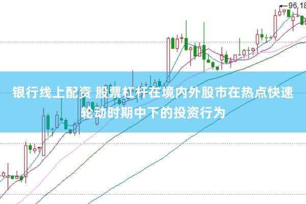 银行线上配资 股票杠杆在境内外股市在热点快速轮动时期中下的投资行为