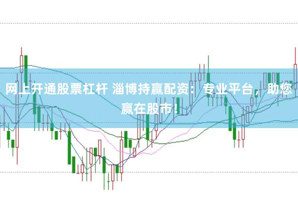 网上开通股票杠杆 淄博持赢配资：专业平台，助您赢在股市！