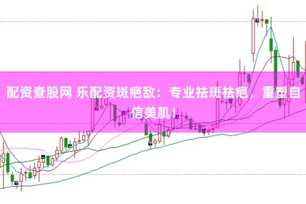 配资查股网 乐配资斑疤敌：专业祛斑祛疤，重塑自信美肌！