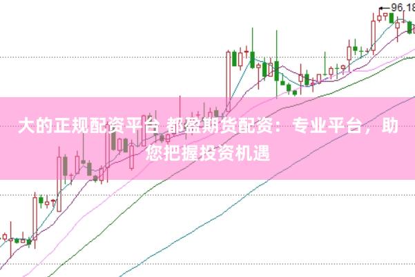 大的正规配资平台 都盈期货配资：专业平台，助您把握投资机遇
