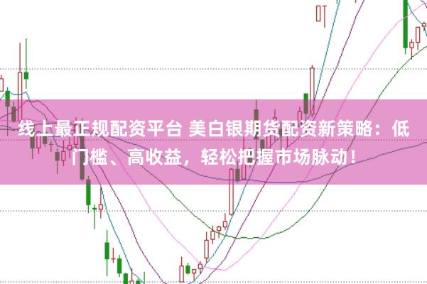 线上最正规配资平台 美白银期货配资新策略：低门槛、高收益，轻松把握市场脉动！