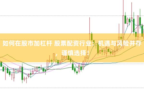 如何在股市加杠杆 股票配资行业：机遇与风险并存，谨慎选择！