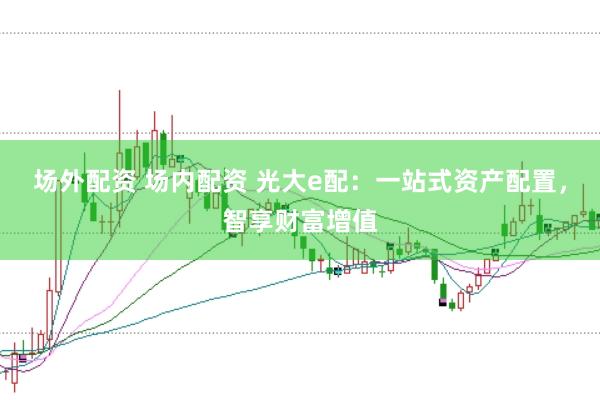 场外配资 场内配资 光大e配：一站式资产配置，智享财富增值