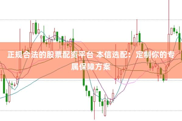 正规合法的股票配资平台 本信选配：定制你的专属保障方案