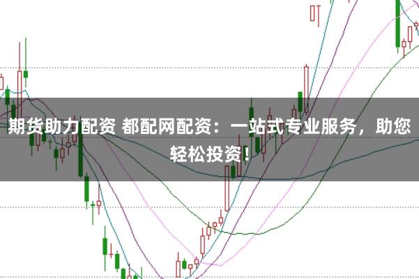 期货助力配资 都配网配资：一站式专业服务，助您轻松投资！
