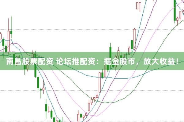 南昌股票配资 论坛推配资:掘金股市,放大收益!