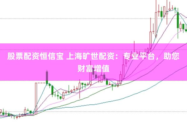 股票配资恒信宝 上海旷世配资：专业平台，助您财富增值