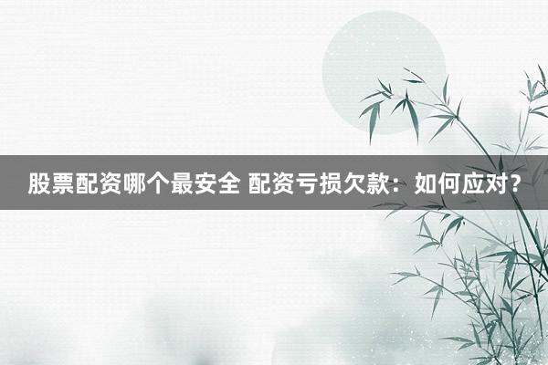 股票配资哪个最安全 配资亏损欠款：如何应对？