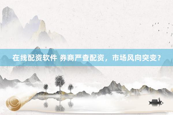 在线配资软件 券商严查配资，市场风向突变？
