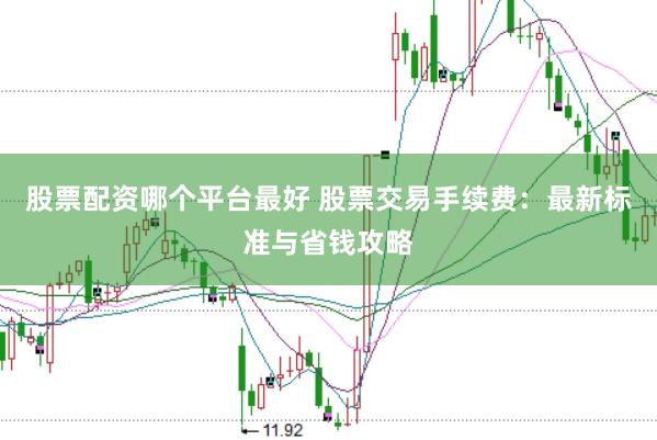 股票配资哪个平台最好 股票交易手续费：最新标准与省钱攻略
