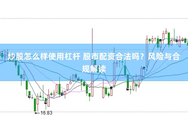 炒股怎么样使用杠杆 股市配资合法吗？风险与合规解读