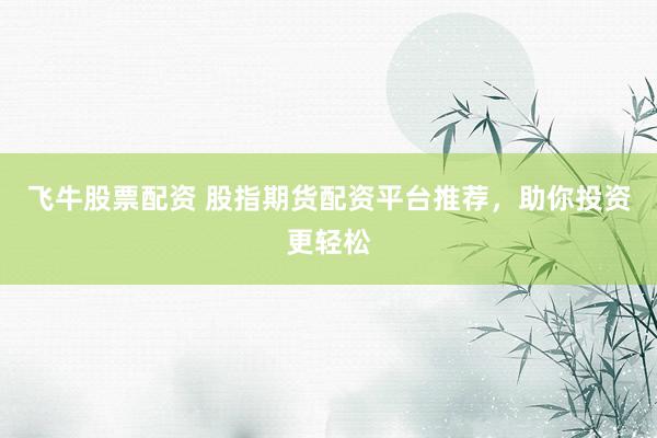 飞牛股票配资 股指期货配资平台推荐，助你投资更轻松